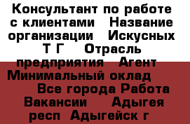 Консультант по работе с клиентами › Название организации ­ Искусных Т.Г. › Отрасль предприятия ­ Агент › Минимальный оклад ­ 25 000 - Все города Работа » Вакансии   . Адыгея респ.,Адыгейск г.